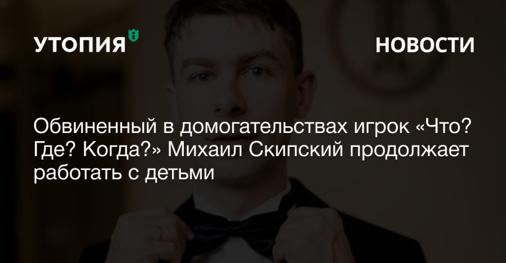 Обвиненный в домогательствах игрок «Что? Где? Когда?» Михаил Скипский продолжает работать с детьми