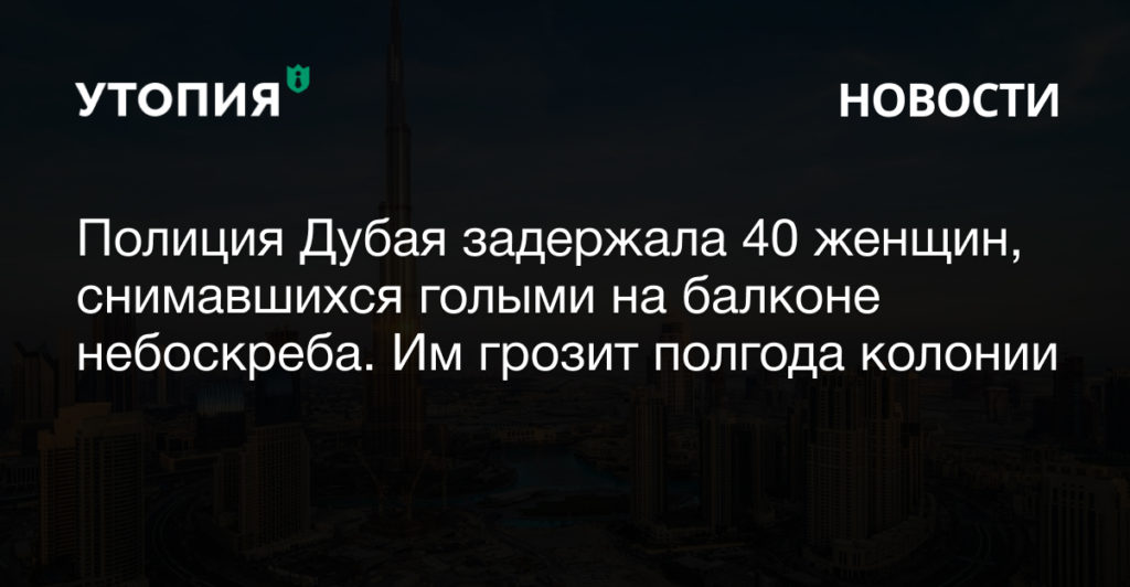 Полиция Дубая задержала 40 женщин, среди которых восемь россиянок, за участие в видеосъемке в обнаженном виде. Их обвиняют в участии в развратных действиях