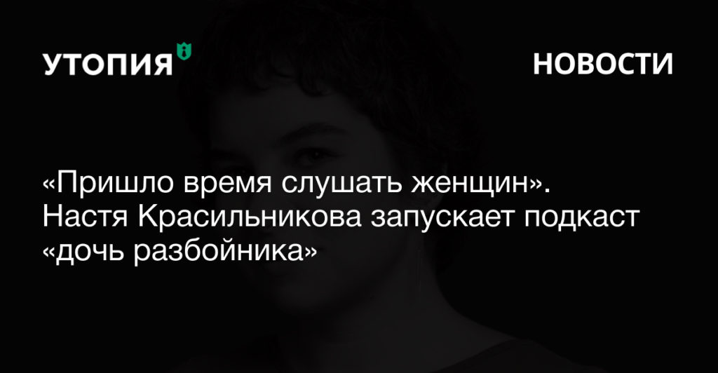 «Пришло время слушать женщин». Настя Красильникова запускает подкаст «дочь разбойника»