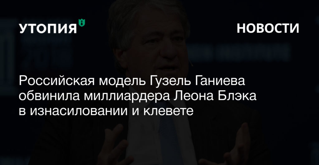 Российская модель Гузель Ганиева обвинила миллиардера Леона Блэка в изнасиловании и клевете