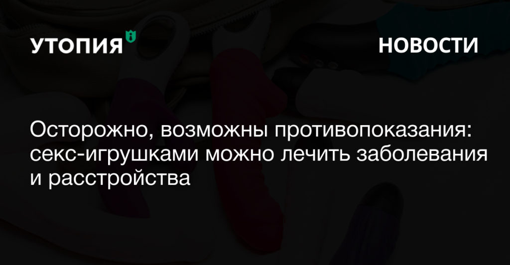 Осторожно, возможны противопоказания: секс-игрушками можно лечить заболевания и расстройства