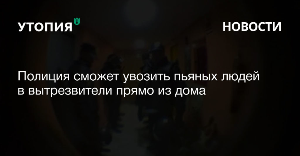 Полиция сможет увозить пьяных людей в вытрезвители прямо из дома