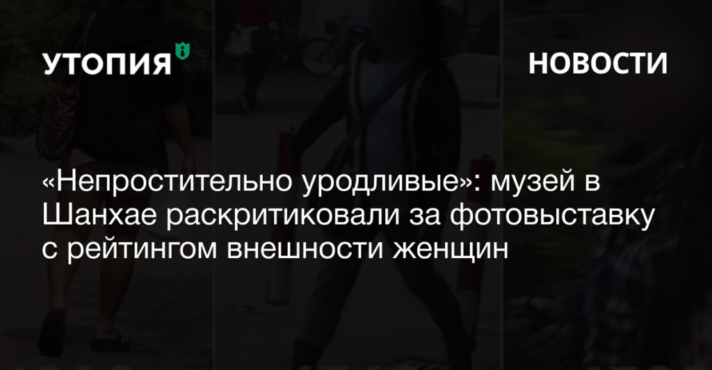 Художественная галерея в Шанхае принесла извинения за выставку фотографий, на который женщин оценивали «от самых красивых до самых уродливых»