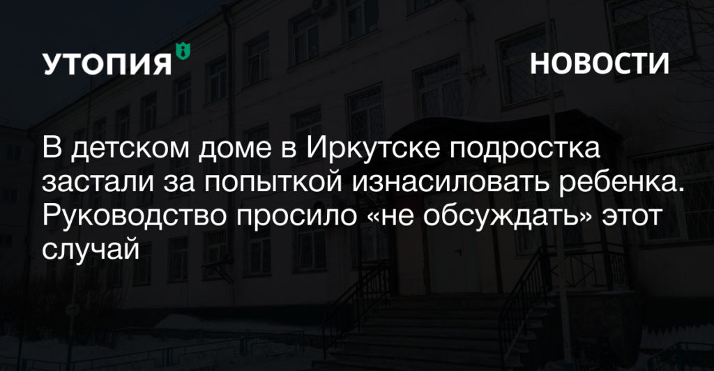 В детском доме в Иркутске подростка застали за попыткой изнасиловать ребенка. Руководство просило «не обсуждать этот случай»