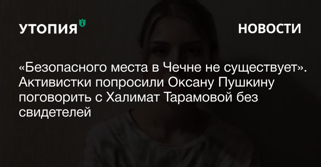 «Безопасного места в Чечне не существует». Активистки попросили Оксану Пушкину поговорить с Халимат Тарамовой без свидетелей