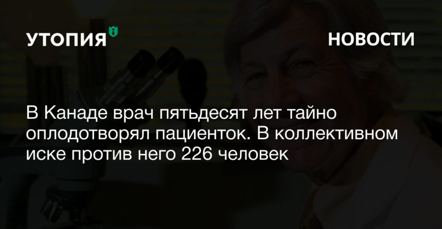 В Канаде врач пятьдесят лет тайно оплодотворял пациенток. В коллективном иске против него 226 человек