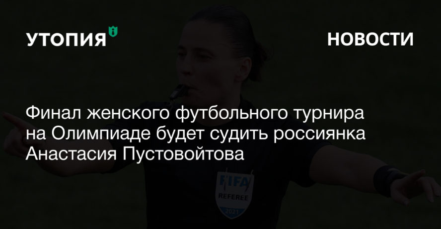 Финал женского футбольного турнира на Олимпиаде будет судить россиянка Анастасия Пустовойтова