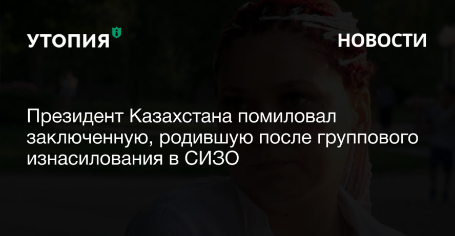 Президент Казахстана помиловал заключенную, родившую после группового изнасилования в СИЗО