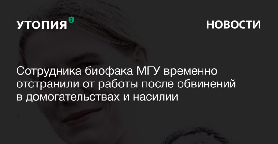 Сотрудника биофака МГУ временно отстранили от работы после обвинений в домогательствах и насилии