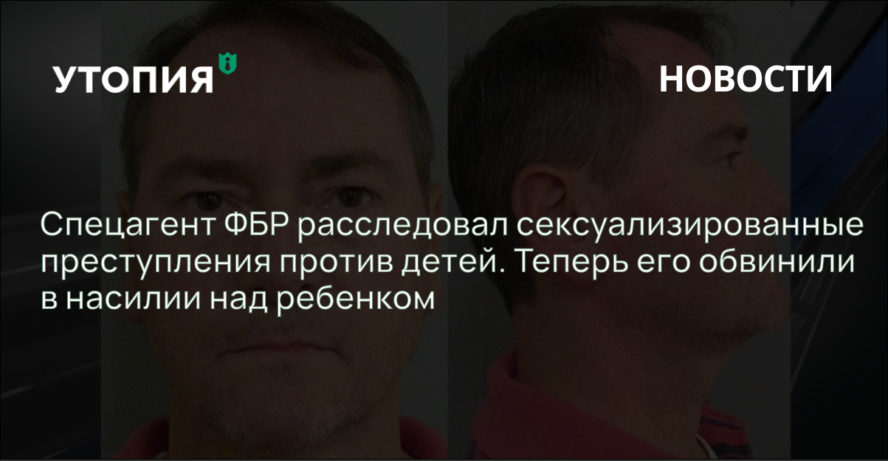 Спецагент ФБР расследовал сексуализированные преступления против детей. Теперь его обвинили в насилии над ребенком