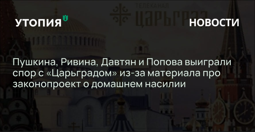 Пушкина, Ривина, Давтян и Попова выиграли спор с «Царьградом» из-за материала про законопроект о домашнем насилии