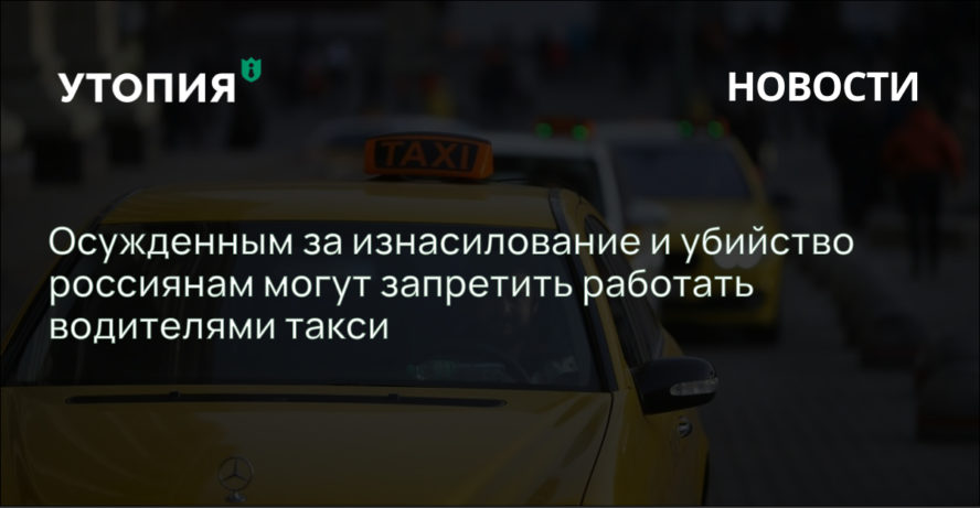 Осужденным за изнасилование и убийство россиянам могут запретить работать водителями такси 