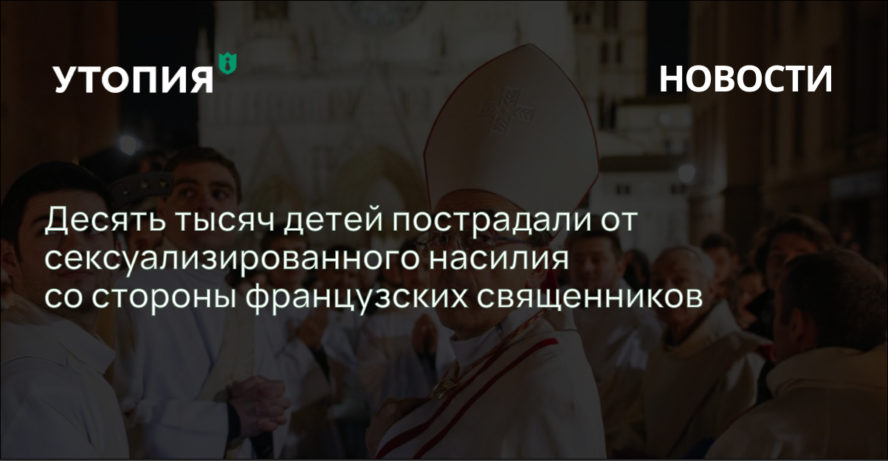 Десять тысяч детей пострадали от сексуализированного насилия со стороны французских священников